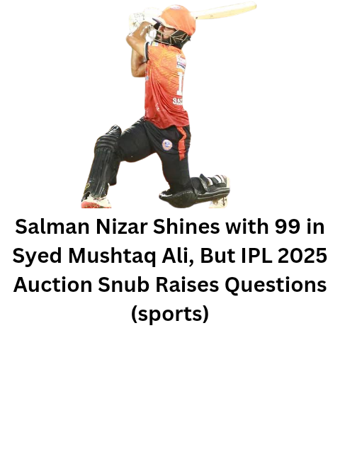 Salman Nizar Shines with 99 in Syed Mushtaq Ali, But IPL 2025 Auction Snub Raises Questions