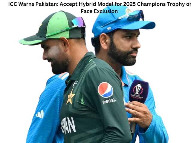 ICC Warns Pakistan: Accept Hybrid Model for 2025 Champions Trophy or Face Exclusion